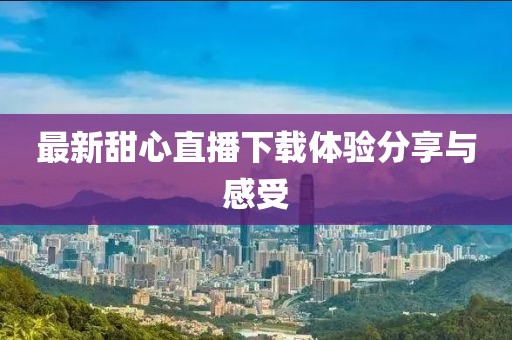 最新甜心直播下載體驗分享與感受