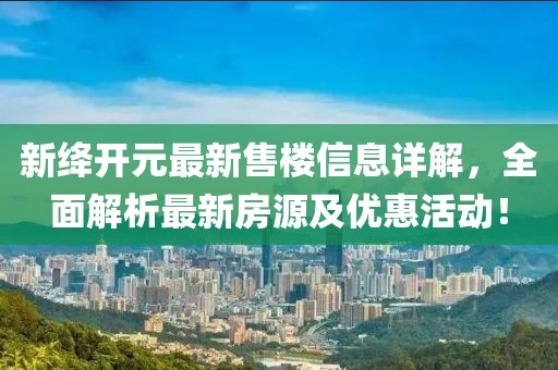 新絳開元最新售樓信息詳解，全面解析最新房源及優(yōu)惠活動！