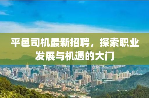 平邑司機(jī)最新招聘，探索職業(yè)發(fā)展與機(jī)遇的大門(mén)