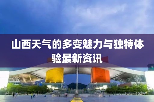 山西天氣的多變魅力與獨特體驗最新資訊