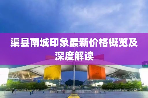 渠縣南城印象最新價格概覽及深度解讀