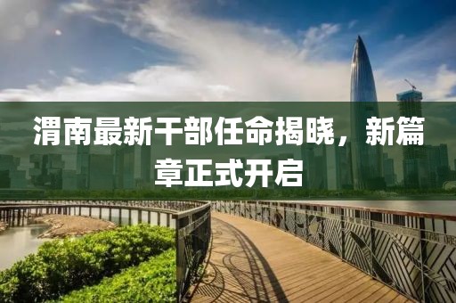 渭南最新干部任命揭曉，新篇章正式開啟