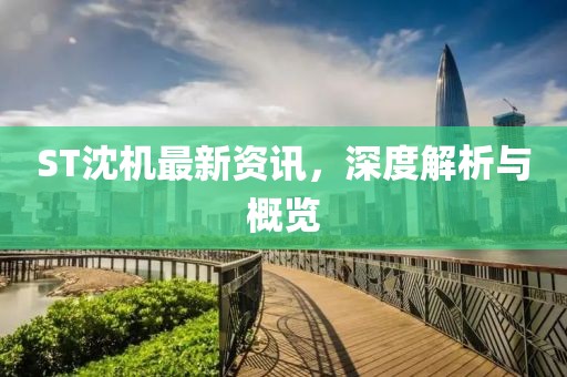 ST沈機(jī)最新資訊，深度解析與概覽