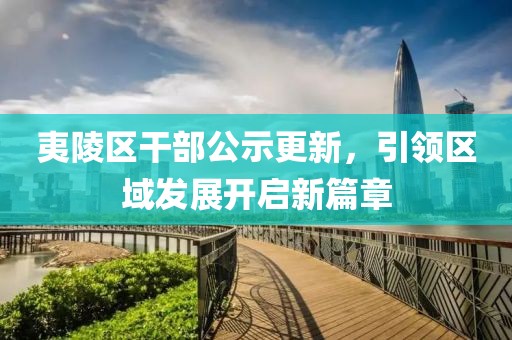 夷陵區(qū)干部公示更新，引領區(qū)域發(fā)展開啟新篇章