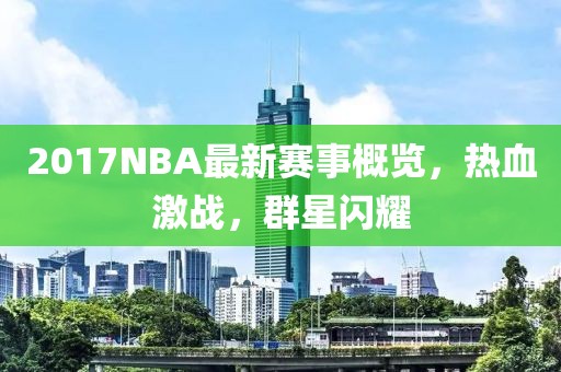2017NBA最新賽事概覽，熱血激戰(zhàn)，群星閃耀