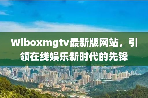 Wiboxmgtv最新版網(wǎng)站，引領(lǐng)在線娛樂新時代的先鋒