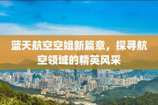 藍(lán)天航空空姐新篇章，探尋航空領(lǐng)域的精英風(fēng)采