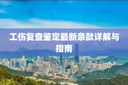 工傷復(fù)查鑒定最新條款詳解與指南