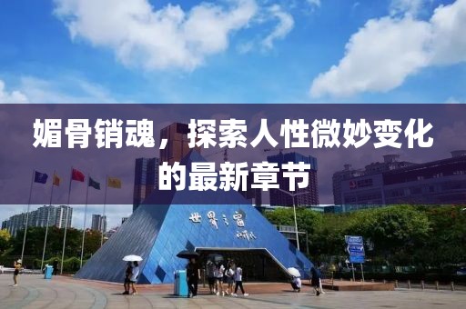 媚骨銷(xiāo)魂，探索人性微妙變化的最新章節(jié)