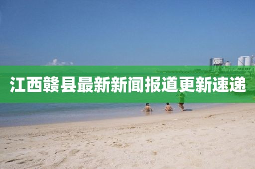 江西贛縣最新新聞報(bào)道更新速遞