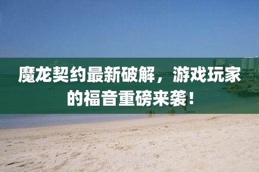 魔龍契約最新破解，游戲玩家的福音重磅來襲！