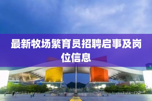 最新牧場繁育員招聘啟事及崗位信息