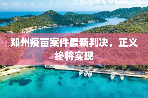 鄭州疫苗案件最新判決，正義終將實現(xiàn)