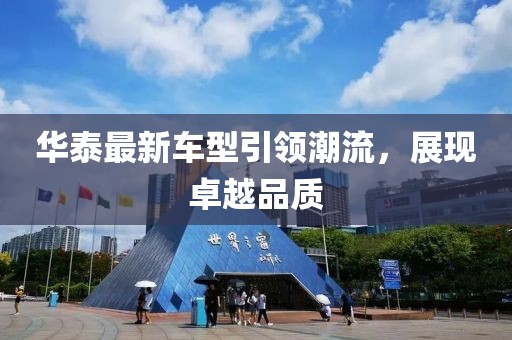 華泰最新車型引領(lǐng)潮流，展現(xiàn)卓越品質(zhì)