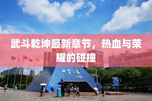武斗乾坤最新章節(jié)，熱血與榮耀的碰撞