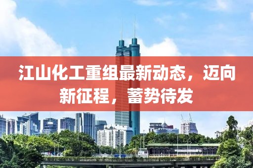 江山化工重組最新動態(tài)，邁向新征程，蓄勢待發(fā)