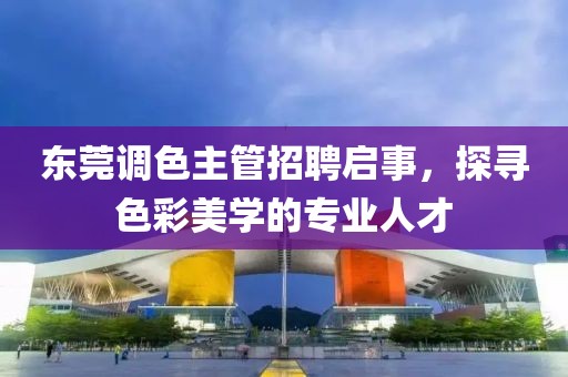 東莞調(diào)色主管招聘啟事，探尋色彩美學的專業(yè)人才