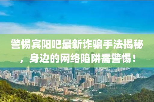 警惕賓陽吧最新詐騙手法揭秘，身邊的網(wǎng)絡陷阱需警惕！