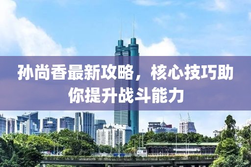 孫尚香最新攻略，核心技巧助你提升戰(zhàn)斗能力