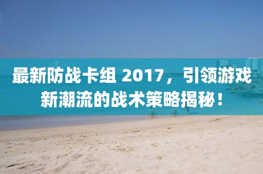 最新防戰(zhàn)卡組 2017，引領(lǐng)游戲新潮流的戰(zhàn)術(shù)策略揭秘！