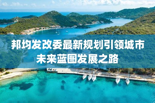 邦均發(fā)改委最新規(guī)劃引領(lǐng)城市未來藍圖發(fā)展之路