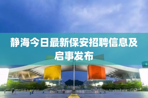 靜海今日最新保安招聘信息及啟事發(fā)布