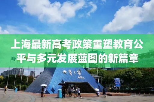 上海最新高考政策重塑教育公平與多元發(fā)展藍圖的新篇章