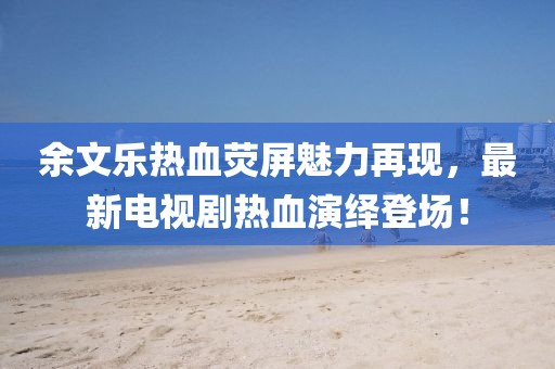 余文樂(lè)熱血熒屏魅力再現(xiàn)，最新電視劇熱血演繹登場(chǎng)！