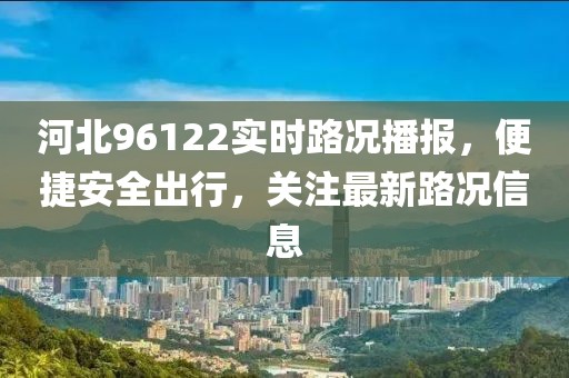 河北96122實時路況播報，便捷安全出行，關(guān)注最新路況信息