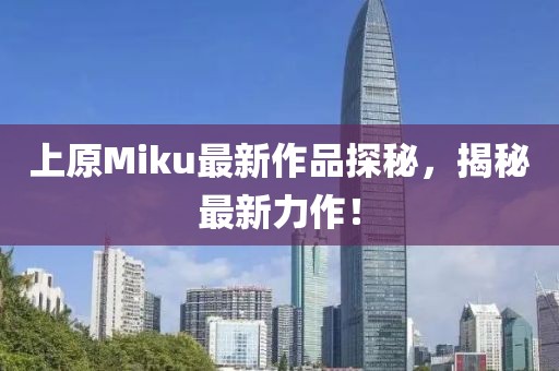 上原Miku最新作品探秘，揭秘最新力作！