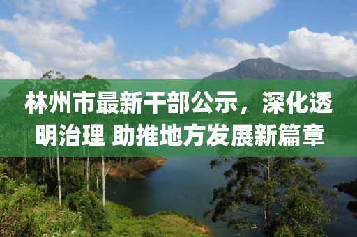 林州市最新干部公示，深化透明治理 助推地方發(fā)展新篇章