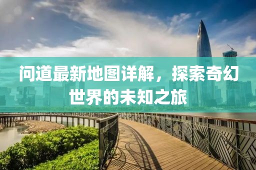 問道最新地圖詳解，探索奇幻世界的未知之旅