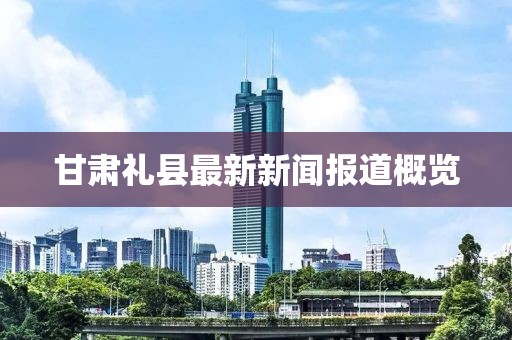 甘肅禮縣最新新聞報(bào)道概覽