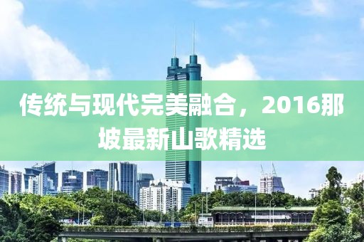 傳統(tǒng)與現代完美融合，2016那坡最新山歌精選