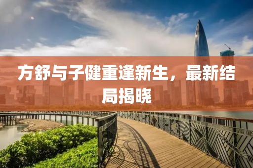 方舒與子健重逢新生，最新結局揭曉
