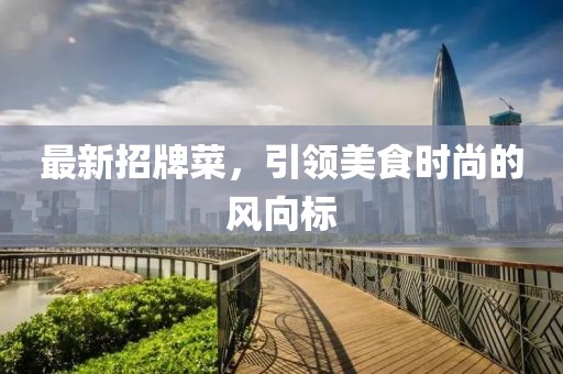 最新招牌菜，引領(lǐng)美食時(shí)尚的風(fēng)向標(biāo)