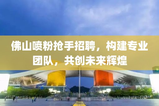 佛山噴粉搶手招聘，構(gòu)建專業(yè)團(tuán)隊(duì)，共創(chuàng)未來輝煌