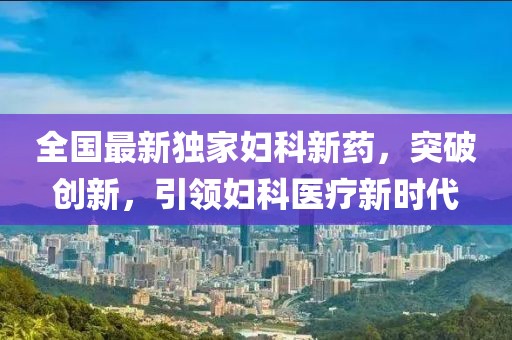 全國最新獨家婦科新藥，突破創(chuàng)新，引領(lǐng)婦科醫(yī)療新時代