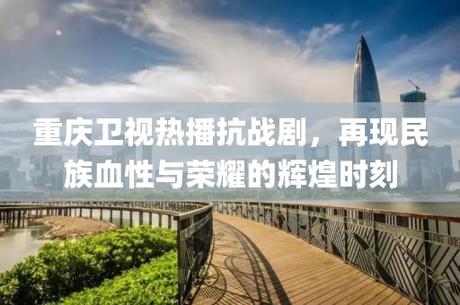 重慶衛(wèi)視熱播抗戰(zhàn)劇，再現(xiàn)民族血性與榮耀的輝煌時刻