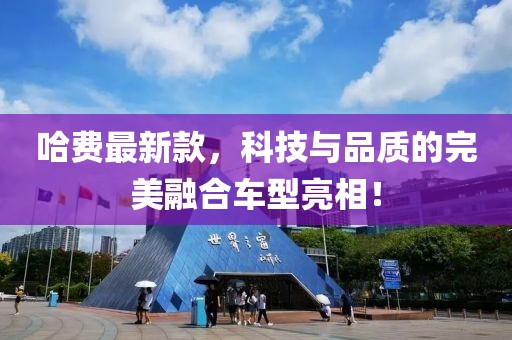 哈費最新款，科技與品質的完美融合車型亮相！