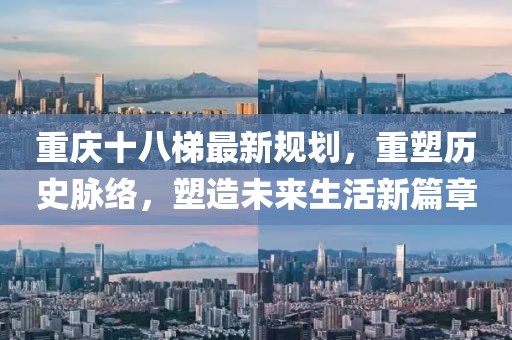 重慶十八梯最新規(guī)劃，重塑歷史脈絡(luò)，塑造未來(lái)生活新篇章