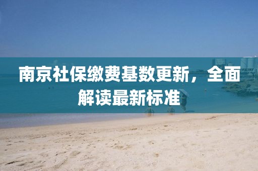 南京社保繳費(fèi)基數(shù)更新，全面解讀最新標(biāo)準(zhǔn)