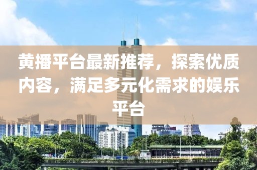 黃播平臺(tái)最新推薦，探索優(yōu)質(zhì)內(nèi)容，滿(mǎn)足多元化需求的娛樂(lè)平臺(tái)