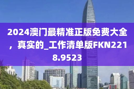 2024澳門(mén)最精準(zhǔn)正版免費(fèi)大全，真實(shí)的_工作清單版FKN2218.9523