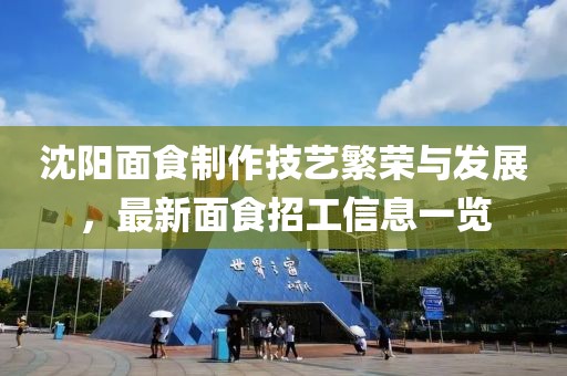 沈陽面食制作技藝繁榮與發(fā)展，最新面食招工信息一覽