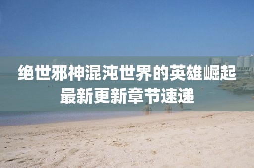 絕世邪神混沌世界的英雄崛起最新更新章節(jié)速遞