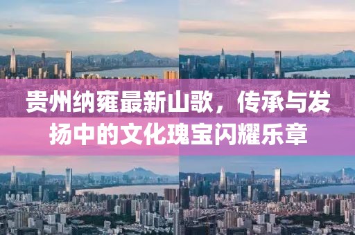 貴州納雍最新山歌，傳承與發(fā)揚(yáng)中的文化瑰寶閃耀樂章
