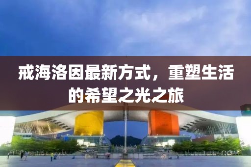 戒海洛因最新方式，重塑生活的希望之光之旅