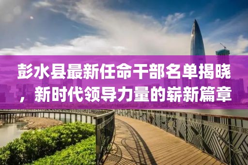 彭水縣最新任命干部名單揭曉，新時代領導力量的嶄新篇章