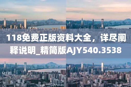 118免費正版資料大全，詳盡闡釋說明_精簡版AJY540.3538